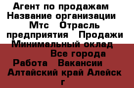 Агент по продажам › Название организации ­ Мтс › Отрасль предприятия ­ Продажи › Минимальный оклад ­ 18 000 - Все города Работа » Вакансии   . Алтайский край,Алейск г.